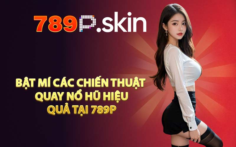Bật mí các chiến thuật quay nổ hũ hiệu quả tại 789P