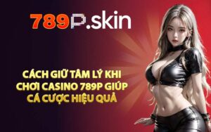 Cách giữ tâm lý khi chơi casino 789P giúp cá cược hiệu quả