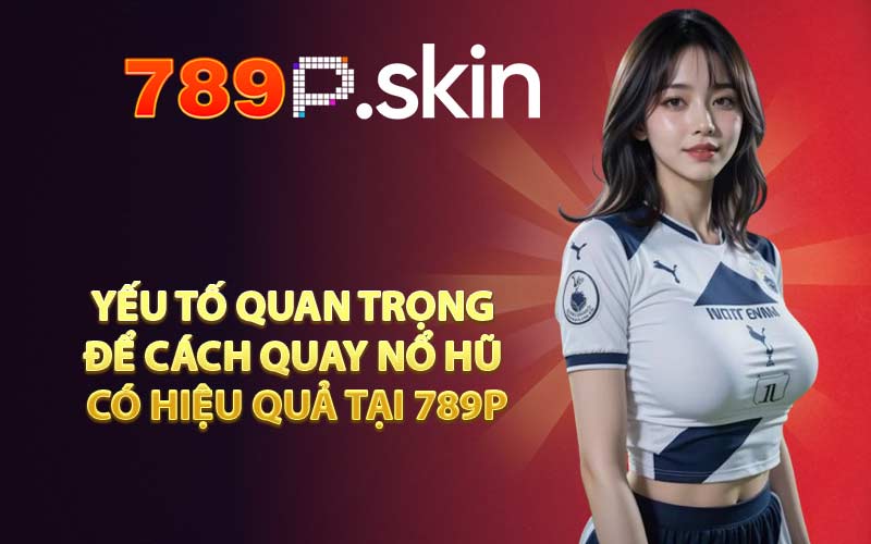 Yếu tố quan trọng để cách quay nổ hũ có hiệu quả tại 789P